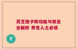 灵芝孢子粉功能与禁忌全解析 养生人士必读