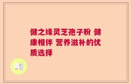 健之缘灵芝孢子粉 健康相伴 营养滋补的优质选择