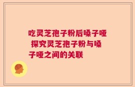 吃灵芝孢子粉后嗓子哑 探究灵芝孢子粉与嗓子哑之间的关联