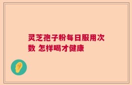 灵芝孢子粉每日服用次数 怎样喝才健康