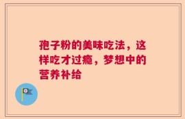 孢子粉的美味吃法，这样吃才过瘾，梦想中的营养补给
