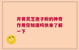 开胃灵芝孢子粉的神奇作用你知道吗快来了解一下