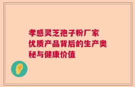 孝感灵芝孢子粉厂家 优质产品背后的生产奥秘与健康价值