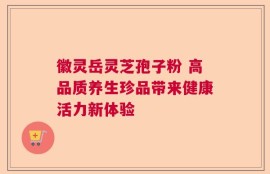 徽灵岳灵芝孢子粉 高品质养生珍品带来健康活力新体验
