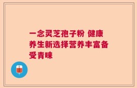 一念灵芝孢子粉 健康养生新选择营养丰富备受青睐