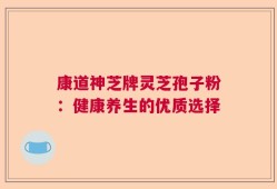 康道神芝牌灵芝孢子粉：健康养生的优质选择