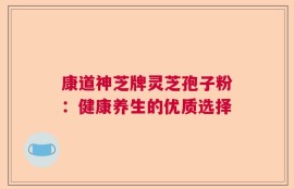 康道神芝牌灵芝孢子粉：健康养生的优质选择