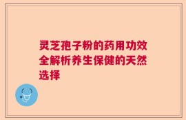 灵芝孢子粉的药用功效全解析养生保健的天然选择