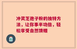 冲灵芝孢子粉的独特方法，让你事半功倍，轻松享受自然馈赠