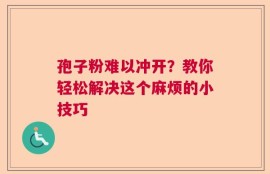 孢子粉难以冲开？教你轻松解决这个麻烦的小技巧