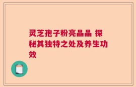 灵芝孢子粉亮晶晶 探秘其独特之处及养生功效