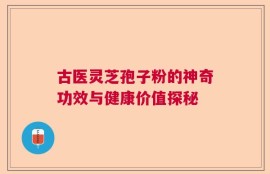 古医灵芝孢子粉的神奇功效与健康价值探秘