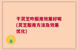 干灵芝咋服用效果好呢(灵芝服用方法及效果优化)