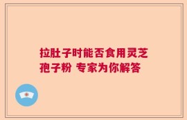 拉肚子时能否食用灵芝孢子粉 专家为你解答