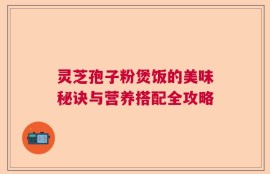灵芝孢子粉煲饭的美味秘诀与营养搭配全攻略