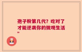 孢子粉第几代？吃对了才能逆袭你的微观生活”