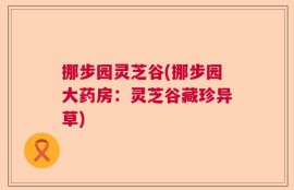 挪步园灵芝谷(挪步园大药房：灵芝谷藏珍异草)