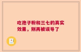 吃孢子粉和三七的真实效果，别再被误导了