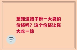 想知道孢子粉一大袋的价格吗？这个价格让你大吃一惊