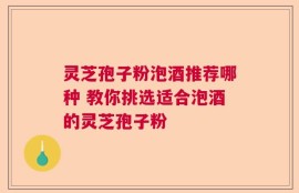 灵芝孢子粉泡酒推荐哪种 教你挑选适合泡酒的灵芝孢子粉