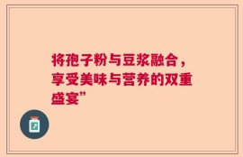 将孢子粉与豆浆融合，享受美味与营养的双重盛宴”