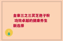 金寨三之三灵芝孢子粉 功效卓越的健康养生新选择