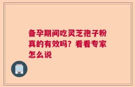 备孕期间吃灵芝孢子粉真的有效吗？看看专家怎么说