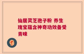 仙居灵芝孢子粉 养生瑰宝蕴含神奇功效备受青睐