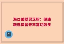 海口破壁灵芝粉：健康新选择营养丰富功效多