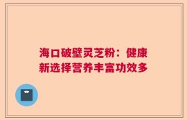 海口破壁灵芝粉：健康新选择营养丰富功效多