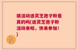 搞活动送灵芝孢子粉是真的吗(送灵芝孢子粉活动来啦，快来参加！)