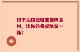 孢子油搭配哪些美味食材，让你的餐桌焕然一新？