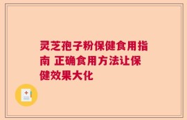 灵芝孢子粉保健食用指南 正确食用方法让保健效果大化