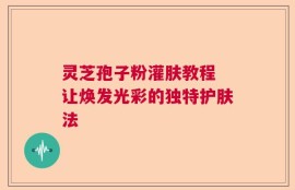 灵芝孢子粉灌肤教程 让焕发光彩的独特护肤法