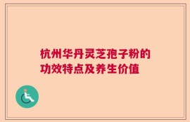杭州华丹灵芝孢子粉的功效特点及养生价值