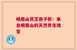 峨眉山灵芝孢子粉：来自峨眉山的天然养生瑰宝