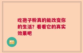 吃孢子粉真的能改变你的生活？看看它的真实效果吧