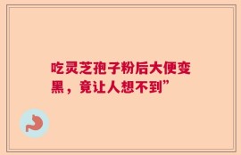 吃灵芝孢子粉后大便变黑，竟让人想不到”