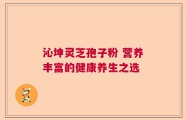 沁坤灵芝孢子粉 营养丰富的健康养生之选