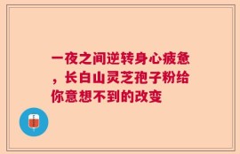 一夜之间逆转身心疲惫，长白山灵芝孢子粉给你意想不到的改变