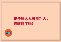 孢子粉人人可用？大，你吃对了吗？