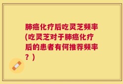 肺癌化疗后吃灵芝频率(吃灵芝对于肺癌化疗后的患者有何推荐频率？)