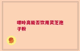 嘌呤高能否饮用灵芝孢子粉