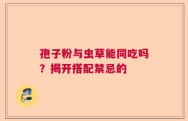 孢子粉与虫草能同吃吗？揭开搭配禁忌的