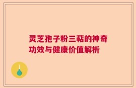 灵芝孢子粉三萜的神奇功效与健康价值解析