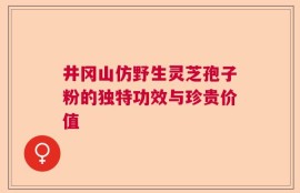 井冈山仿野生灵芝孢子粉的独特功效与珍贵价值