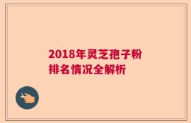 2018年灵芝孢子粉排名情况全解析