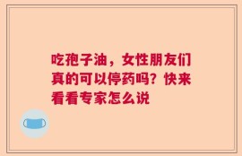 吃孢子油，女性朋友们真的可以停药吗？快来看看专家怎么说