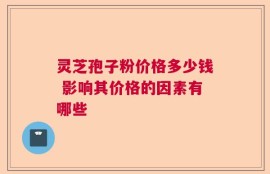 灵芝孢子粉价格多少钱 影响其价格的因素有哪些