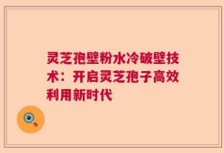 灵芝孢壁粉水冷破壁技术：开启灵芝孢子高效利用新时代